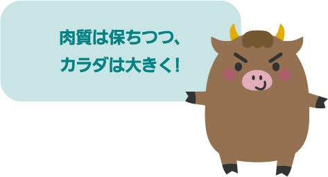 肉質は保ちつつ、カラダは大きく！