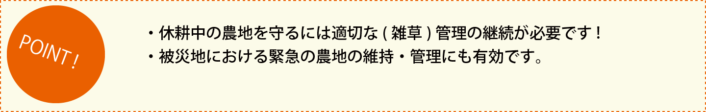 ・休耕中の農地を守るには適切な雑草管理の継続が必要です。・被災地における緊急の農地の維持・管理にも有効です。